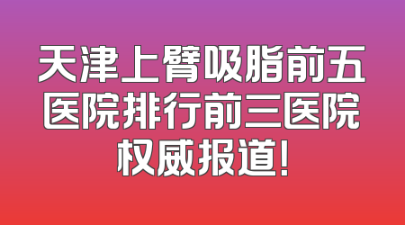 天津上臂吸脂前五医院排行前三医院权威报道！