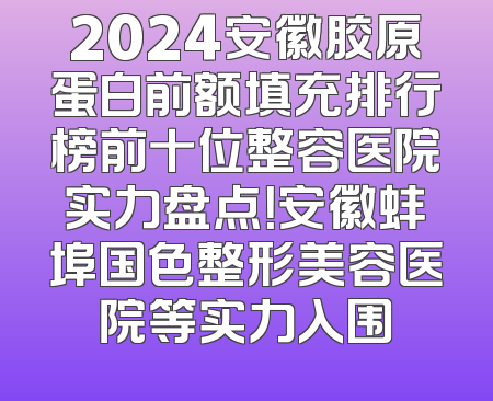2024安徽胶原蛋白前额填充排行榜前十位整容医院实力盘点！安徽蚌埠国色整形美容医院等实力入围