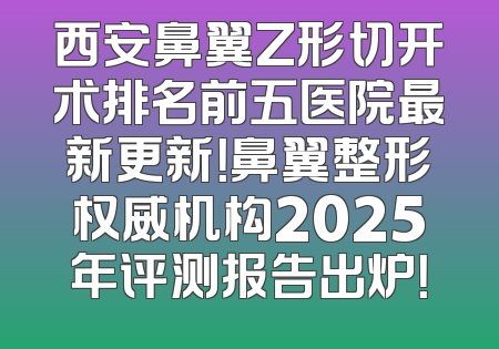 西安鼻翼Z形切开术排名前五医院最新更新！鼻翼整形权威机构2025年评测报告出炉！