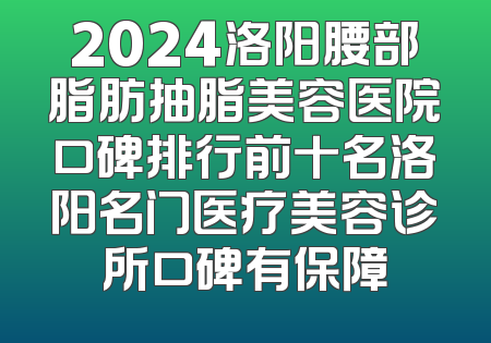 2024洛阳腰部脂肪抽脂美容医院口碑排行前十名洛阳名门医疗美容诊所口碑有保障