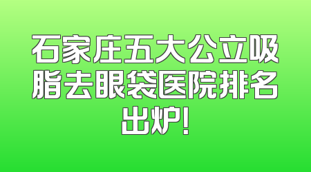 石家庄五大公立吸脂去眼袋医院排名出炉！