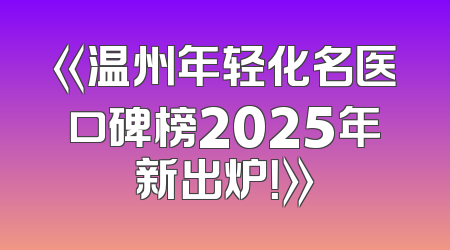 《温州年轻化名医口碑榜2025年新出炉！》