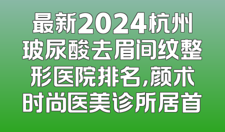最新2024杭州玻尿酸去眉间纹整形医院排名，颜术时尚医美诊所居首