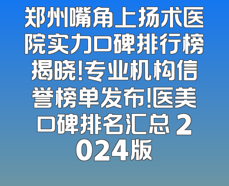 郑州嘴角上扬术医院实力口碑排行榜揭晓！专业机构信誉榜单发布！医美口碑排名汇总 2024版