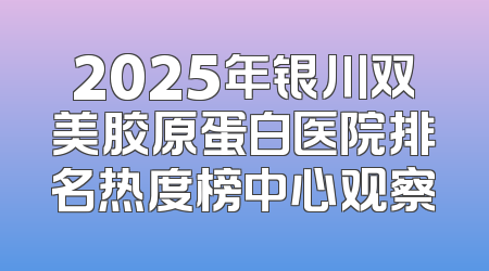 2025年银川双美胶原蛋白医院排名热度榜中心观察