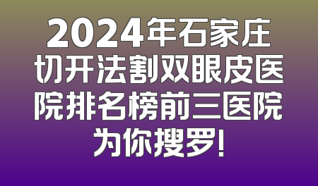 2024年石家庄切开法割双眼皮医院排名榜前三医院为你搜罗!