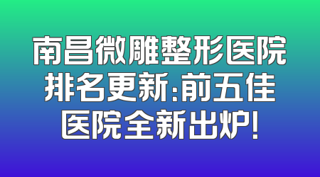 南昌微雕整形医院排名更新：前五佳医院全新出炉！