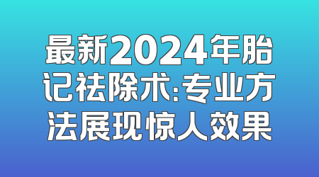 最新2024年胎记祛除术：专业方法展现惊人效果