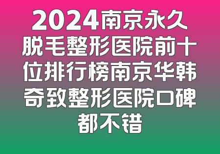 2024南京永久脱毛整形医院前十位排行榜南京华韩奇致整形医院口碑都不错