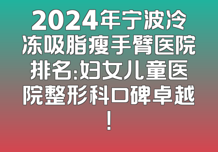 2024年宁波冷冻吸脂瘦手臂医院排名：妇女儿童医院整形科口碑卓越！