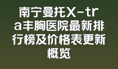 南宁曼托X-tra丰胸医院最新排行榜及价格表更新概览