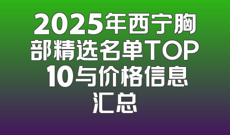 2025年西宁胸部精选名单TOP 10与价格信息汇总