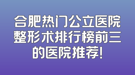 合肥热门公立医院整形术排行榜前三的医院推荐！