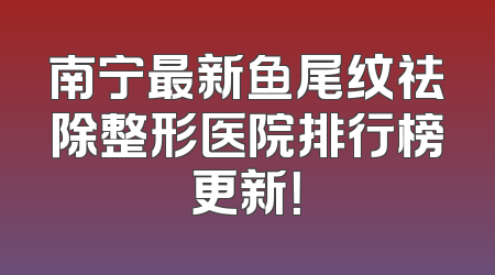 南宁最新鱼尾纹祛除整形医院排行榜更新！