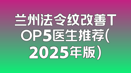兰州法令纹改善TOP5医生推荐（2025年版）