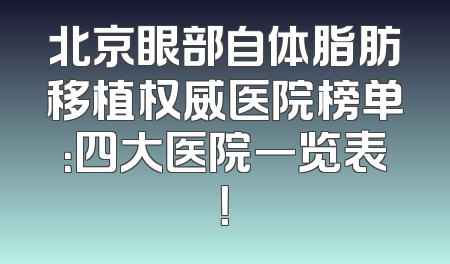 北京眼部自体脂肪移植权威医院榜单：四大医院一览表！