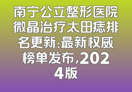 南宁公立整形医院微晶治疗太田痣排名更新：最新权威榜单发布，2024版