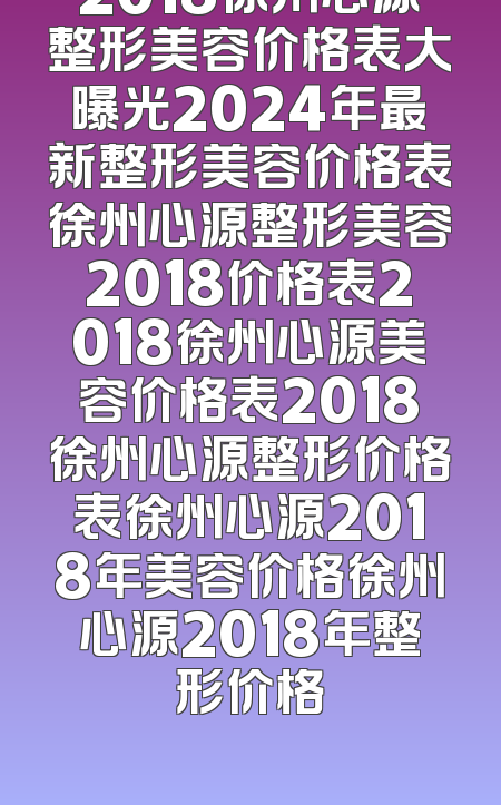 2018徐州心源整形美容价格表大曝光2024年最新整形美容价格表徐州心源整形美容2018价格表2018徐州心源美容价格表2018徐州心源整形价格表徐州心源2018年美容价格徐州心源2018年整形价格