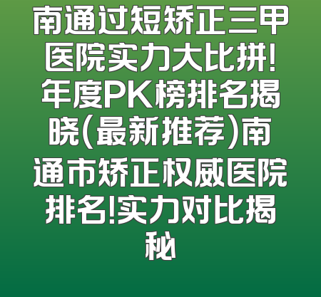 南通过短矫正三甲医院实力大比拼！年度PK榜排名揭晓（最新推荐）南通市矫正权威医院排名！实力对比揭秘