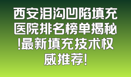 西安泪沟凹陷填充医院排名榜单揭秘！最新填充技术权威推荐！