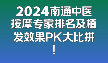 2024南通中医按摩专家排名及植发效果PK大比拼！