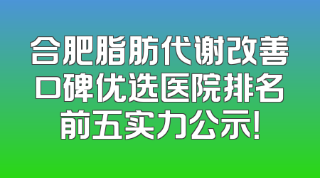 合肥脂肪代谢改善口碑优选医院排名前五实力公示！
