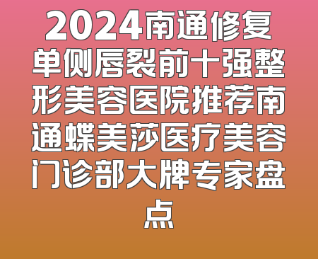 2024南通修复单侧唇裂前十强整形美容医院推荐南通蝶美莎医疗美容门诊部大牌专家盘点