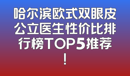 哈尔滨欧式双眼皮公立医生性价比排行榜TOP5推荐！