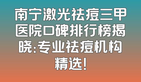 南宁激光祛痘三甲医院口碑排行榜揭晓：专业祛痘机构精选！