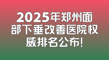 2025年郑州面部下垂改善医院权威排名公布！