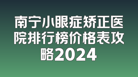 南宁小眼症矫正医院排行榜价格表攻略2024