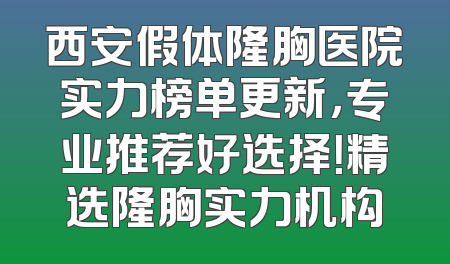 西安假体隆胸医院实力榜单更新，专业推荐好选择！精选隆胸实力机构