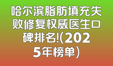 哈尔滨脂肪填充失败修复权威医生口碑排名！(2025年榜单)