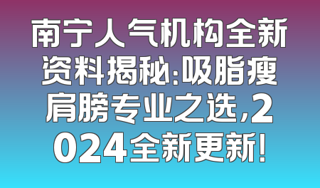 南宁人气机构全新资料揭秘：吸脂瘦肩膀专业之选，2024全新更新！