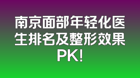南京面部年轻化医生排名及整形效果PK！