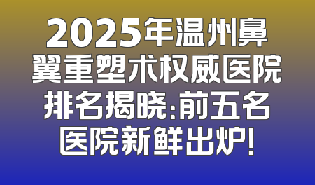 2025年温州鼻翼重塑术权威医院排名揭晓：前五名医院新鲜出炉！