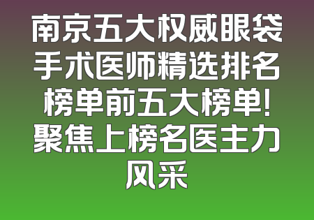南京五大权威眼袋手术医师精选排名榜单前五大榜单！聚焦上榜名医主力风采