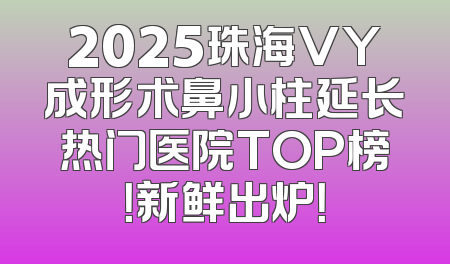 2025珠海VY成形术鼻小柱延长热门医院TOP榜！新鲜出炉！