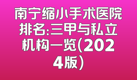 南宁缩小手术医院排名：三甲与私立机构一览（2024版）