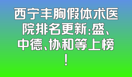西宁丰胸假体术医院排名更新：盛、中德、协和等上榜！