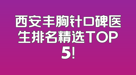 西安丰胸针口碑医生排名精选TOP5！