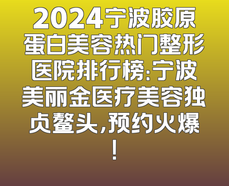 2024宁波胶原蛋白美容热门整形医院排行榜：宁波美丽金医疗美容独占鳌头，预约火爆！