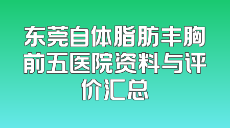 东莞自体脂肪丰胸前五医院资料与评价汇总