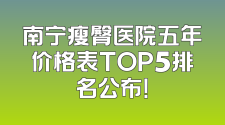 南宁瘦臀医院五年价格表TOP5排名公布！
