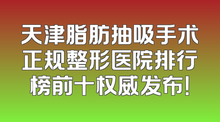 天津脂肪抽吸手术正规整形医院排行榜前十权威发布！