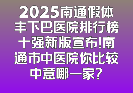 2025南通假体丰下巴医院排行榜十强新版宣布！南通市中医院你比较中意哪一家？