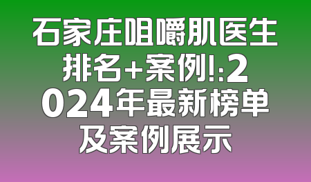 石家庄咀嚼肌医生排名+案例!：2024年最新榜单及案例展示