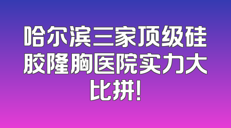 哈尔滨三家顶级硅胶隆胸医院实力大比拼！