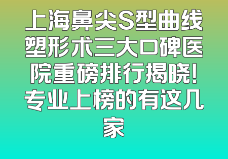 上海鼻尖S型曲线塑形术三大口碑医院重磅排行揭晓！专业上榜的有这几家