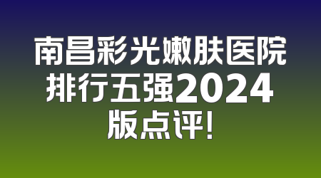 南昌彩光嫩肤医院排行五强2024版点评！